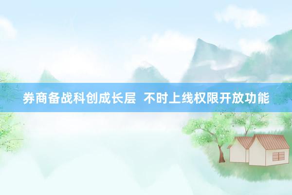 券商备战科创成长层  不时上线权限开放功能