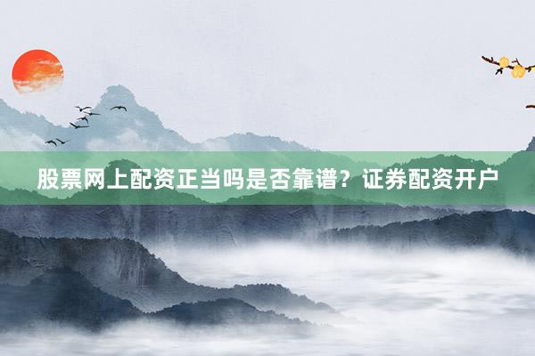 股票网上配资正当吗是否靠谱？证券配资开户