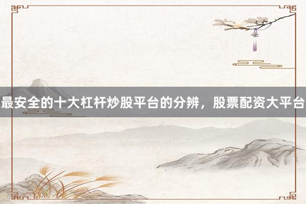 最安全的十大杠杆炒股平台的分辨，股票配资大平台