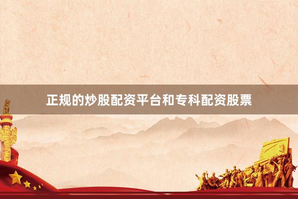 正规的炒股配资平台和专科配资股票