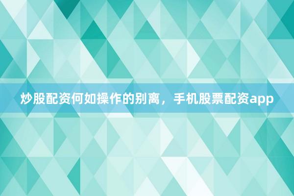 炒股配资何如操作的别离，手机股票配资app