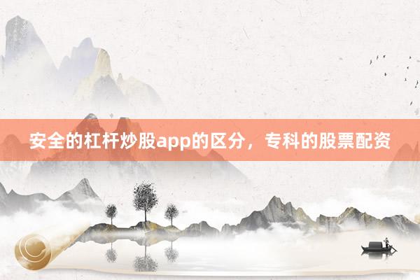 安全的杠杆炒股app的区分，专科的股票配资
