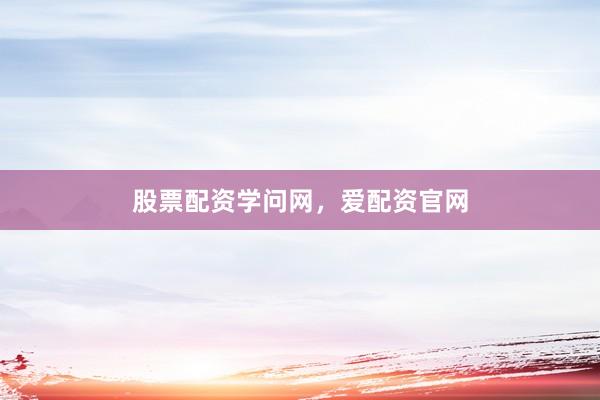 股票配资学问网，爱配资官网