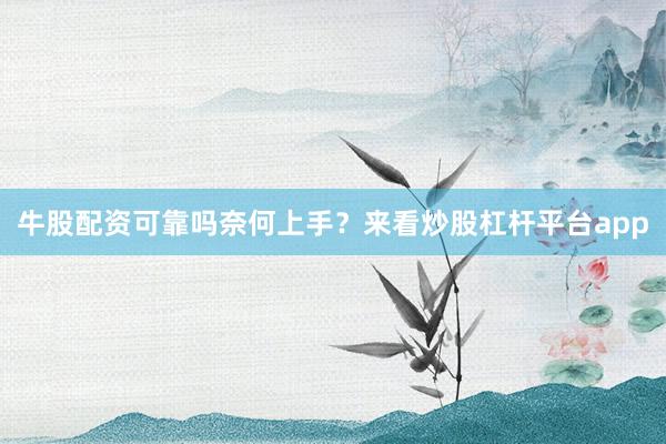 牛股配资可靠吗奈何上手？来看炒股杠杆平台app