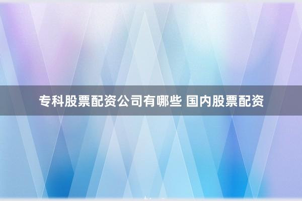专科股票配资公司有哪些 国内股票配资