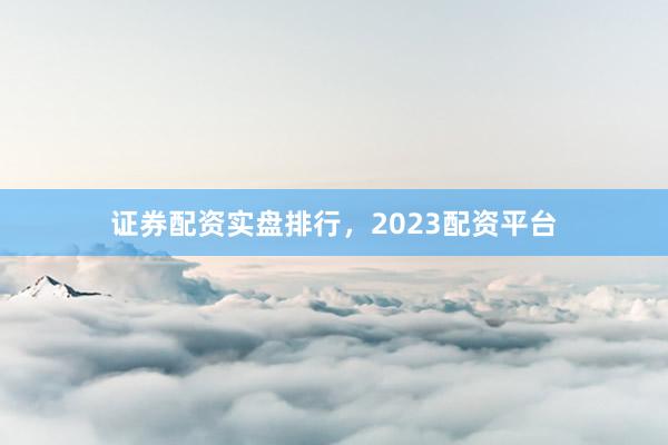 证券配资实盘排行，2023配资平台