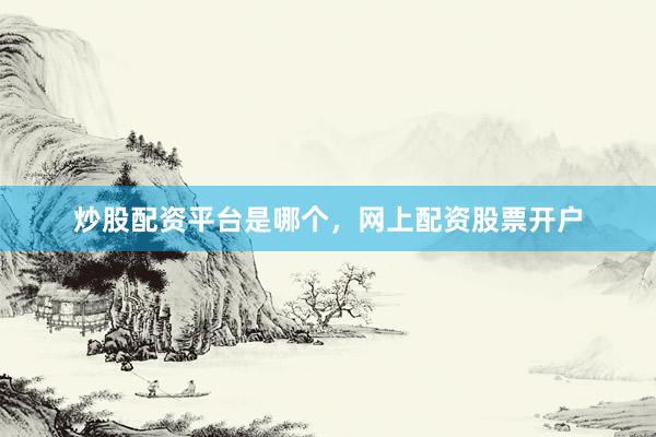 炒股配资平台是哪个，网上配资股票开户