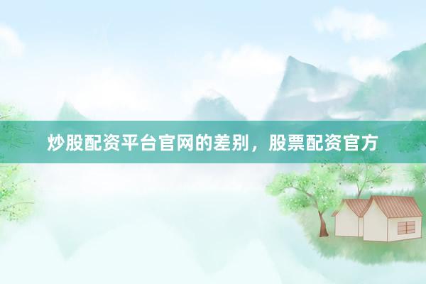 炒股配资平台官网的差别，股票配资官方