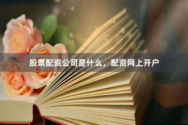 股票配资公司是什么，配资网上开户