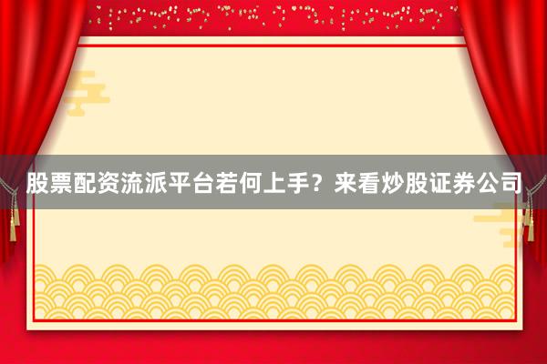 股票配资流派平台若何上手？来看炒股证券公司