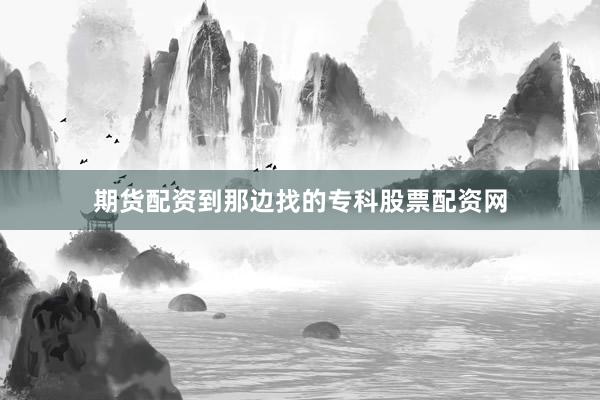 期货配资到那边找的专科股票配资网