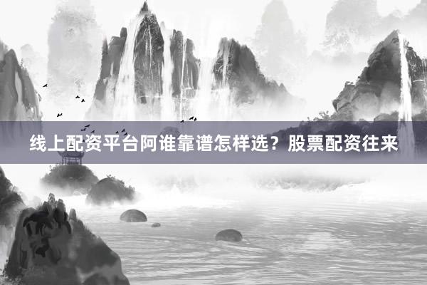 线上配资平台阿谁靠谱怎样选？股票配资往来