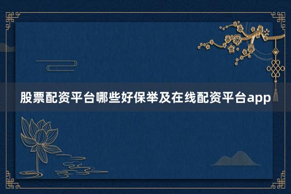 股票配资平台哪些好保举及在线配资平台app