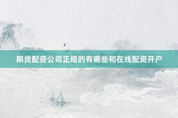 期货配资公司正规的有哪些和在线配资开户
