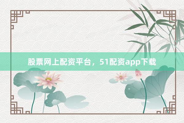 股票网上配资平台，51配资app下载