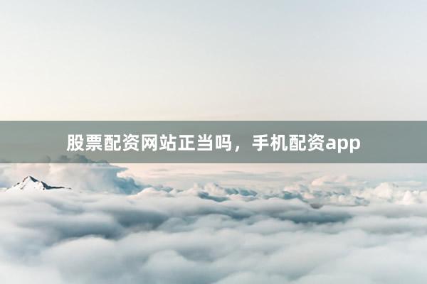 股票配资网站正当吗,手机配资app