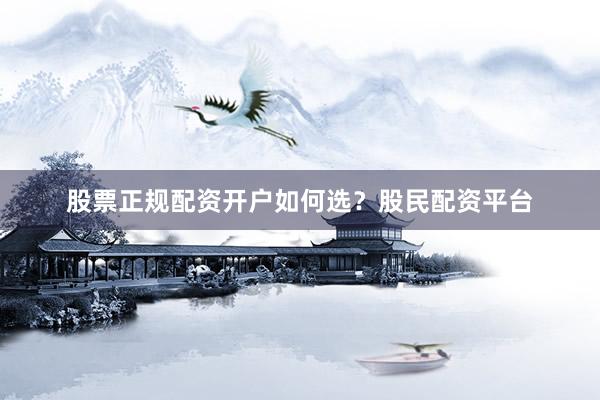 股票正规配资开户如何选？股民配资平台