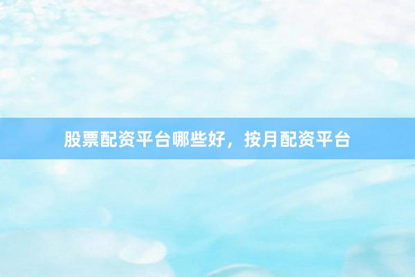 股票配资平台哪些好，按月配资平台