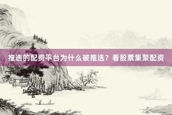 推选的配资平台为什么被推选？看股票集聚配资