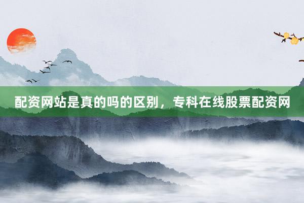 配资网站是真的吗的区别，专科在线股票配资网