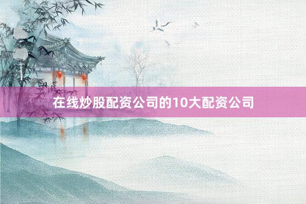 在线炒股配资公司的10大配资公司