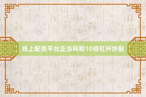 线上配资平台正当吗和10倍杠杆炒股