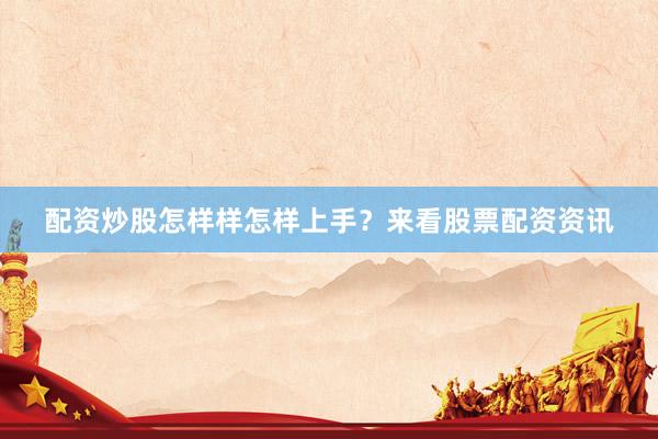 配资炒股怎样样怎样上手？来看股票配资资讯