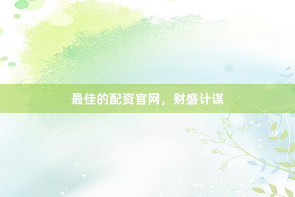 最佳的配资官网，财盛计谋