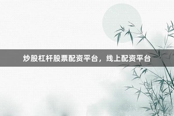 炒股杠杆股票配资平台，线上配资平台