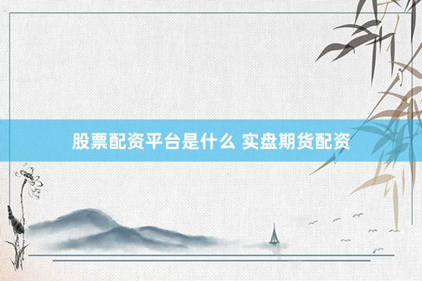 股票配资平台是什么 实盘期货配资