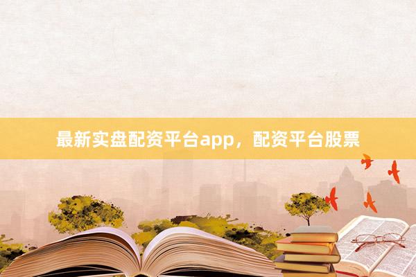 最新实盘配资平台app，配资平台股票
