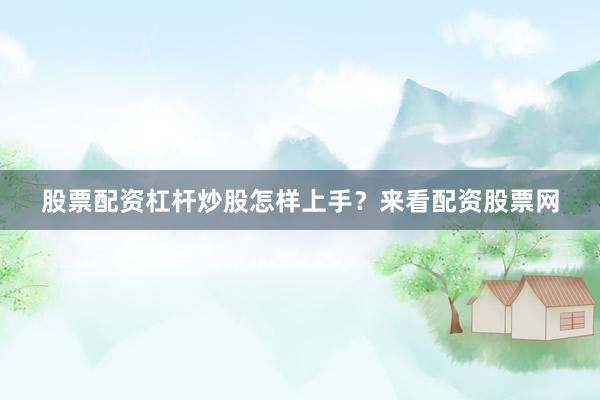 股票配资杠杆炒股怎样上手？来看配资股票网