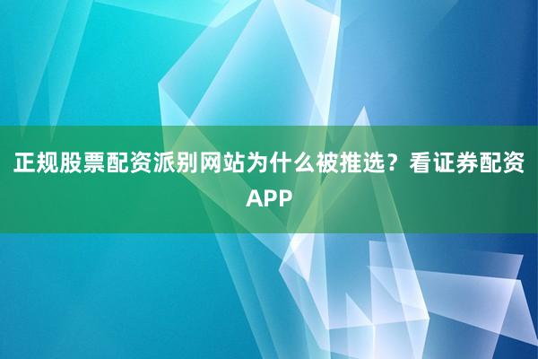 正规股票配资派别网站为什么被推选？看证券配资APP