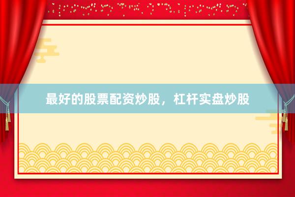 最好的股票配资炒股，杠杆实盘炒股