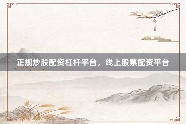 正规炒股配资杠杆平台，线上股票配资平台