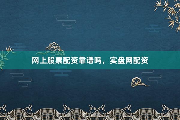 网上股票配资靠谱吗，实盘网配资