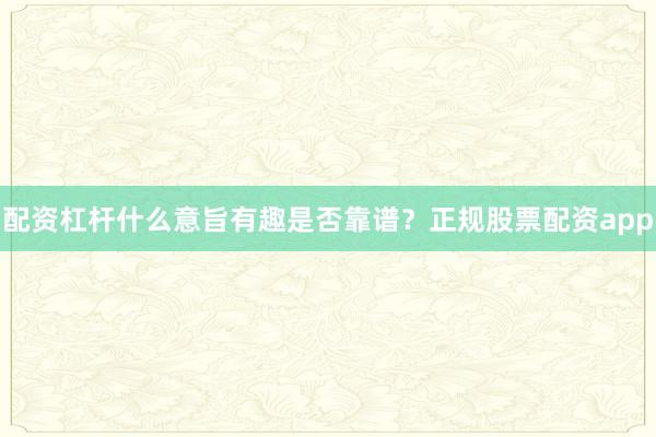 配资杠杆什么意旨有趣是否靠谱？正规股票配资app