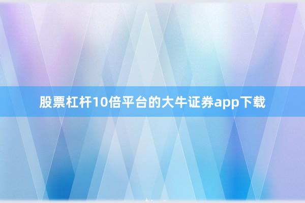 股票杠杆10倍平台的大牛证券app下载