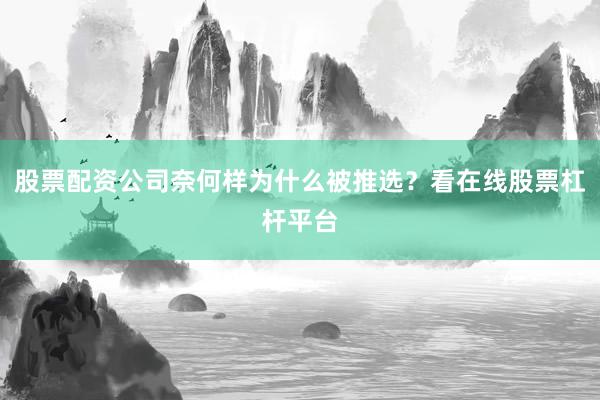 股票配资公司奈何样为什么被推选？看在线股票杠杆平台