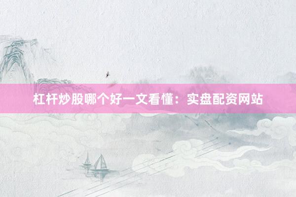 杠杆炒股哪个好一文看懂：实盘配资网站