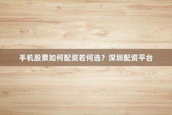 手机股票如何配资若何选？深圳配资平台