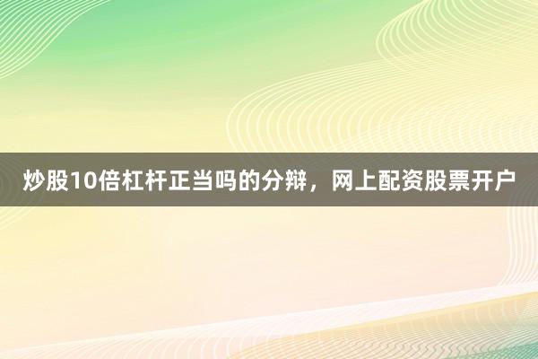 炒股10倍杠杆正当吗的分辩,网上配资股票开户
