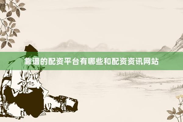 靠谱的配资平台有哪些和配资资讯网站