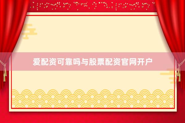 爱配资可靠吗与股票配资官网开户
