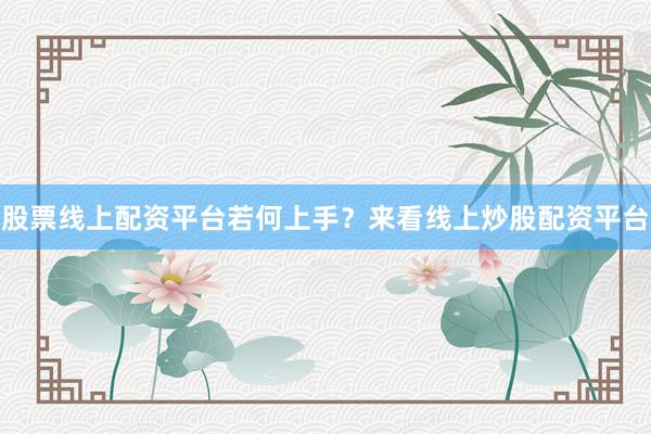股票线上配资平台若何上手？来看线上炒股配资平台