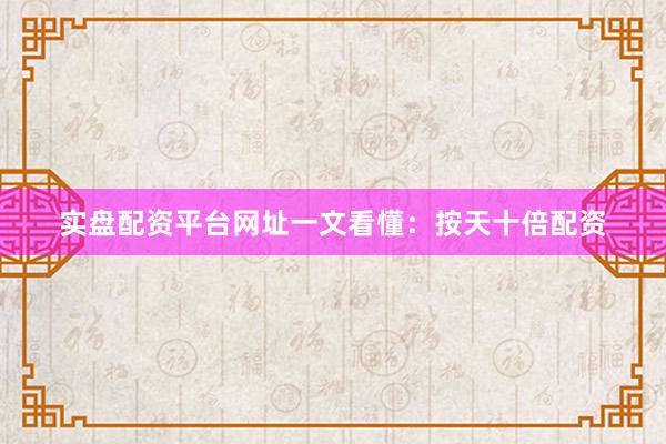 实盘配资平台网址一文看懂：按天十倍配资