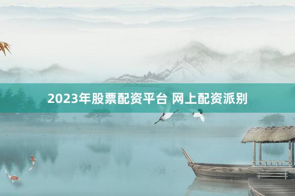 2023年股票配资平台 网上配资派别