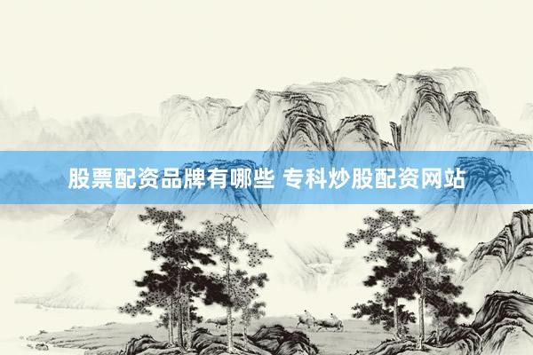 股票配资品牌有哪些 专科炒股配资网站