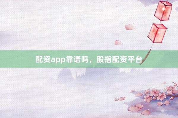 配资app靠谱吗，股指配资平台