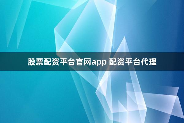 股票配资平台官网app 配资平台代理